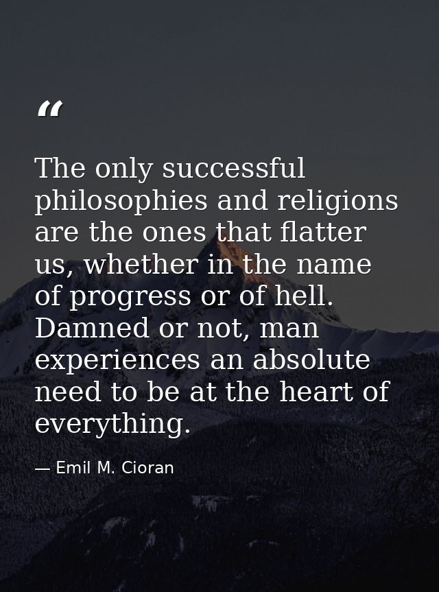 The only successful philosophies and religions are the ones that flatter us, whether in the name of progress or of hell. — Emil M. Cioran