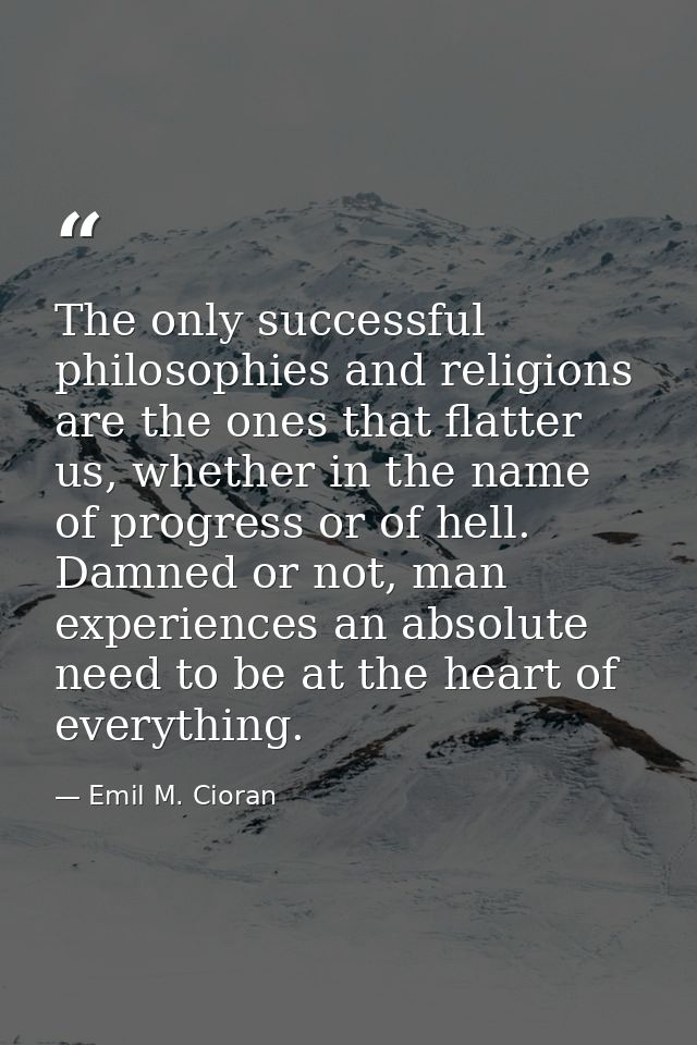 The only successful philosophies and religions are the ones that flatter us, whether in the name of progress or of hell. — Emil M. Cioran