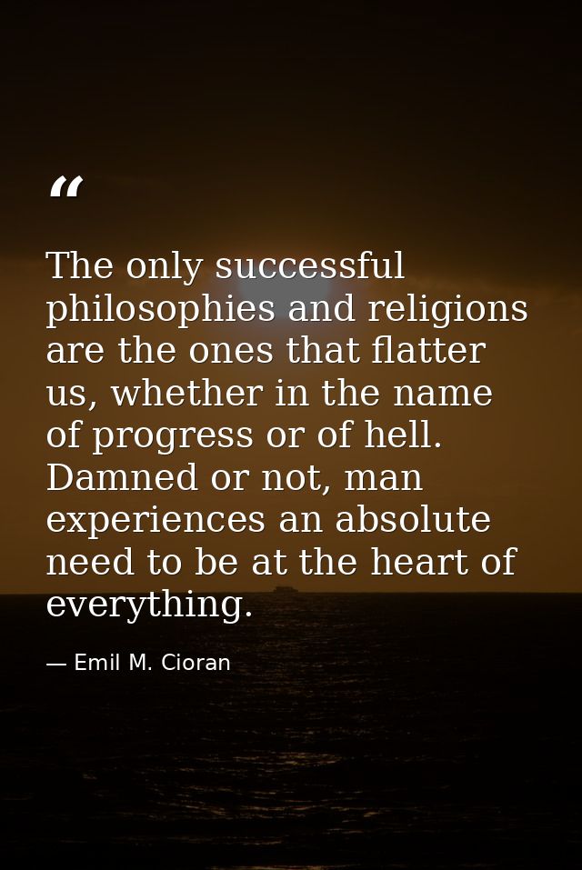The only successful philosophies and religions are the ones that flatter us, whether in the name of progress or of hell. — Emil M. Cioran