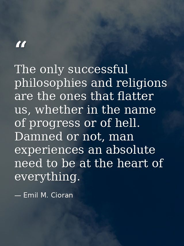 The only successful philosophies and religions are the ones that flatter us, whether in the name of progress or of hell. — Emil M. Cioran