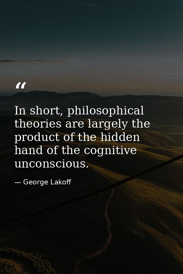 In short, philosophical theories are largely the product of the hidden hand of the cognitive unconscious. — George Lakoff