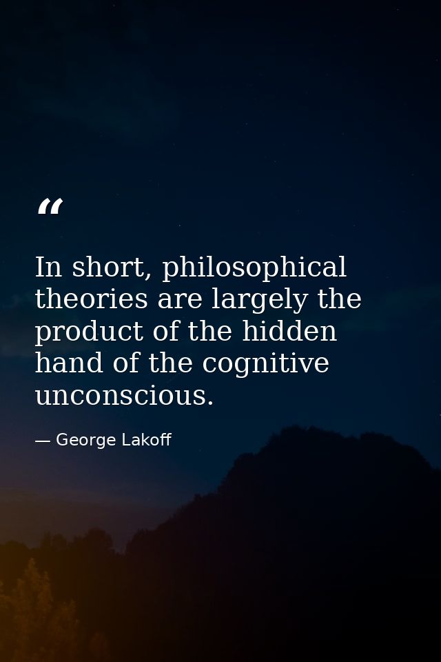 In short, philosophical theories are largely the product of the hidden hand of the cognitive unconscious. — George Lakoff