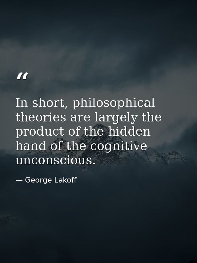 In short, philosophical theories are largely the product of the hidden hand of the cognitive unconscious. — George Lakoff