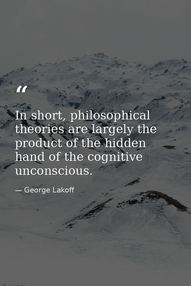 In short, philosophical theories are largely the product of the hidden hand of the cognitive unconscious. — George Lakoff