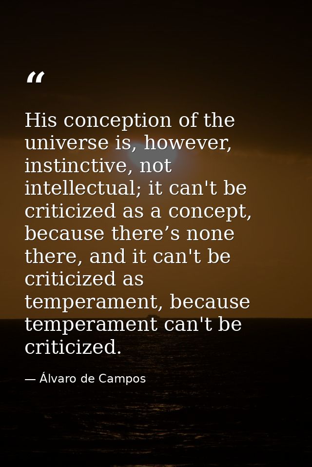His conception of the universe is, however, instinctive, not intellectual; it can't be criticized as a concept, because  — Álvaro de Campos