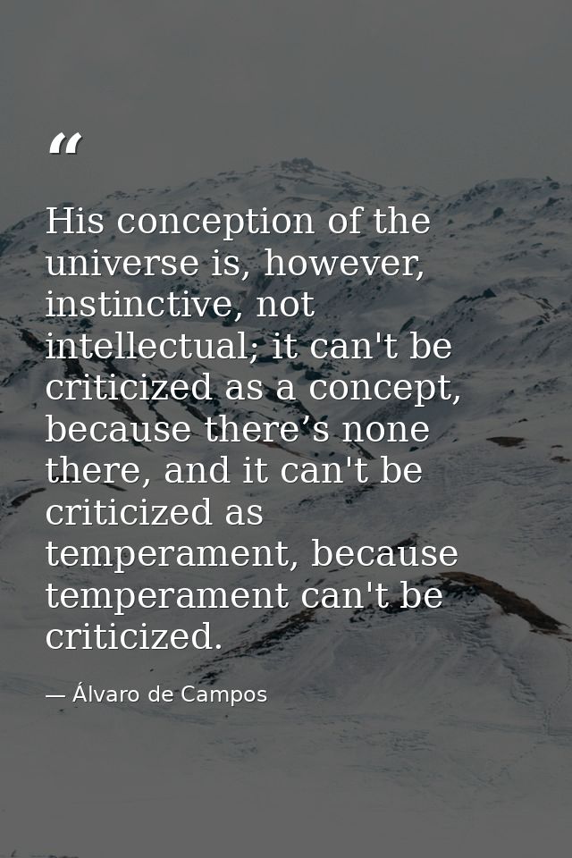 His conception of the universe is, however, instinctive, not intellectual; it can't be criticized as a concept, because  — Álvaro de Campos