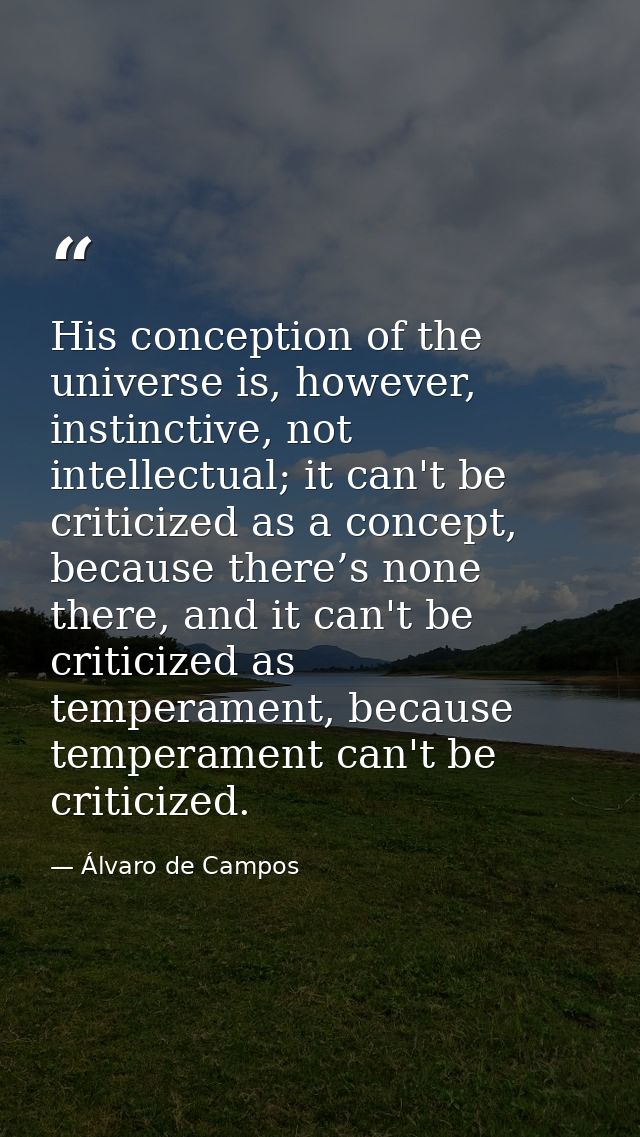 His conception of the universe is, however, instinctive, not intellectual; it can't be criticized as a concept, because  — Álvaro de Campos