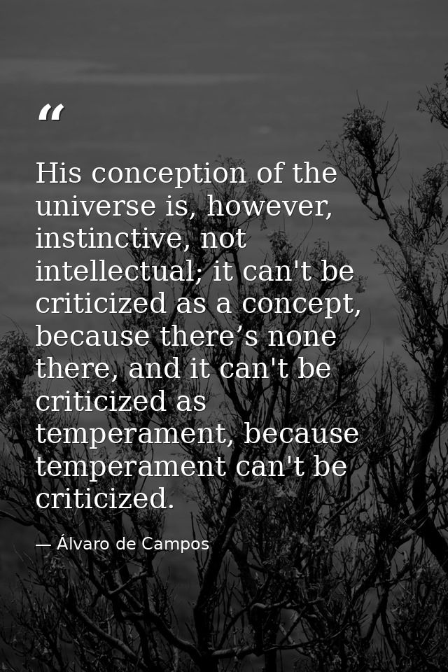 His conception of the universe is, however, instinctive, not intellectual; it can't be criticized as a concept, because  — Álvaro de Campos
