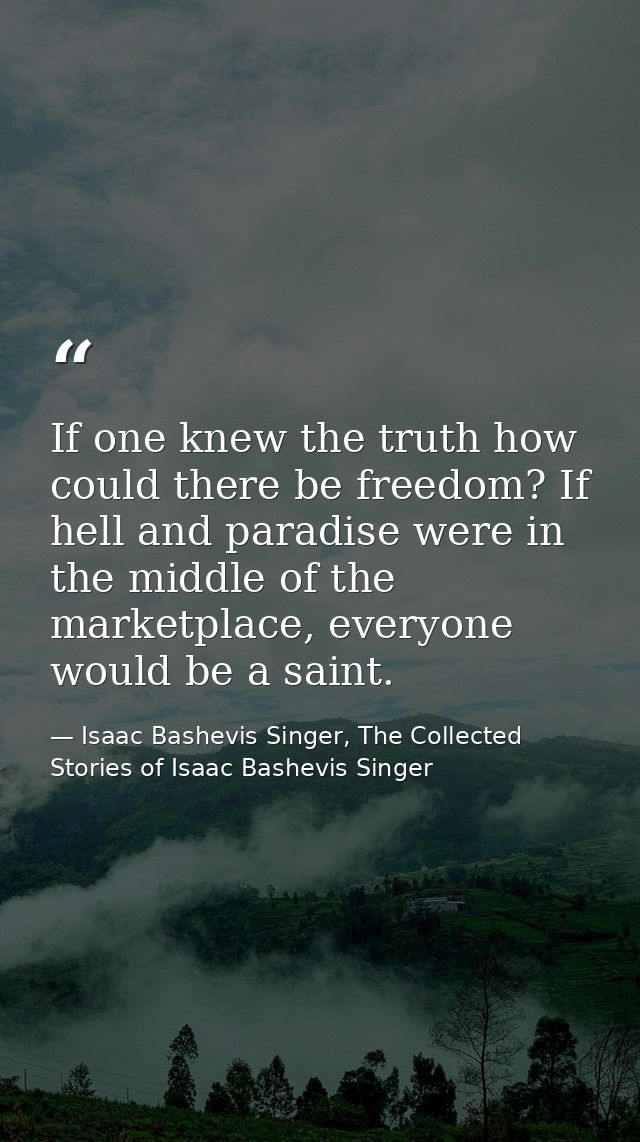 If one knew the truth how could there be freedom? If hell and paradise were in the middle of the marketplace, everyone w — Isaac Bashevis Singer, The Collected Stories of Isaac Bashevis Singer