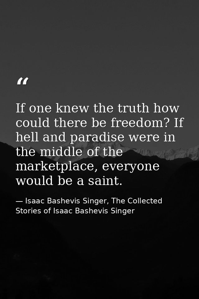 If one knew the truth how could there be freedom? If hell and paradise were in the middle of the marketplace, everyone w — Isaac Bashevis Singer, The Collected Stories of Isaac Bashevis Singer