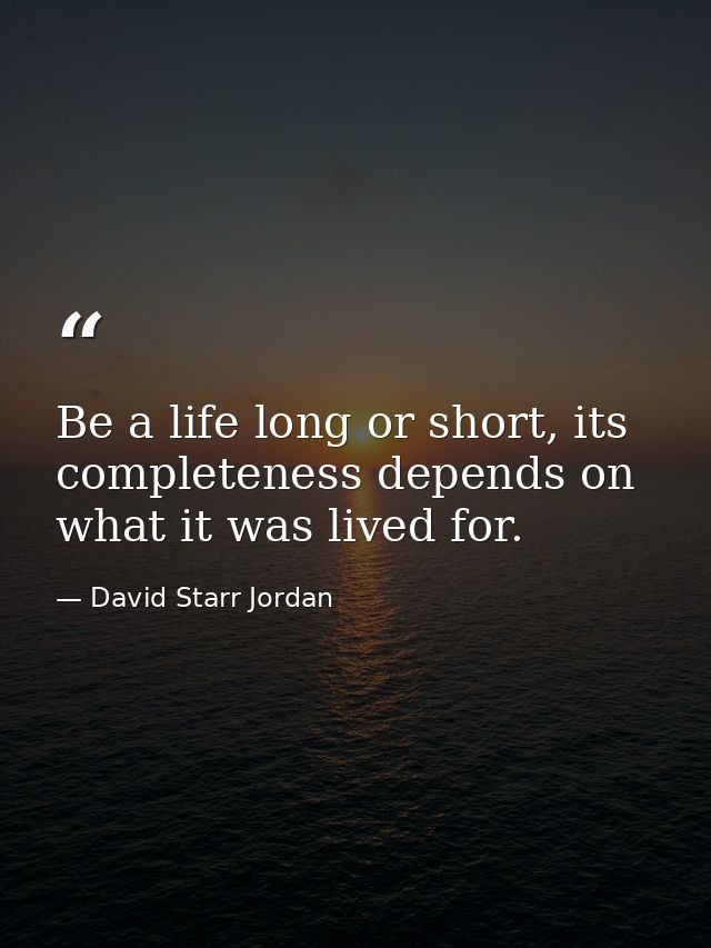 Be a life long or short, its completeness depends on what it was lived for. — David Starr Jordan