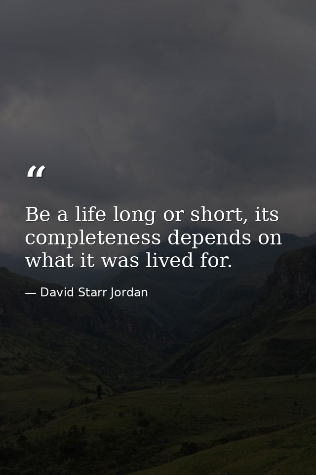 Be a life long or short, its completeness depends on what it was lived for. — David Starr Jordan