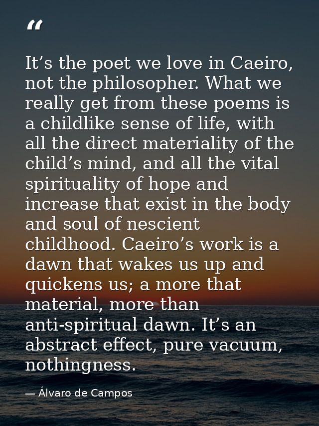 It’s the poet we love in Caeiro, not the philosopher. What we really get from these poems is a childlike sense of life,  — Álvaro de Campos