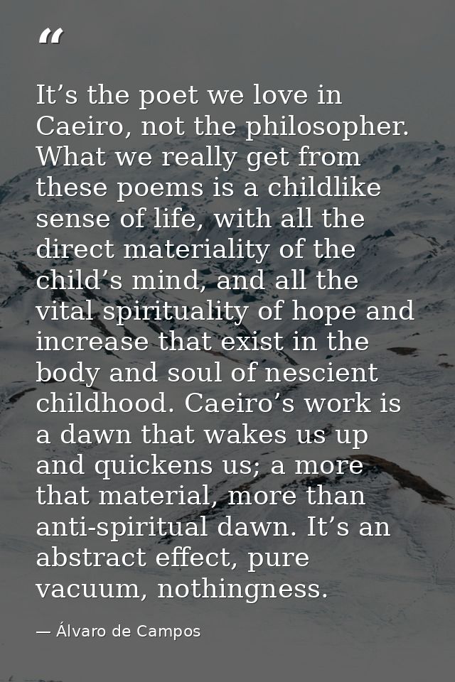 It’s the poet we love in Caeiro, not the philosopher. What we really get from these poems is a childlike sense of life,  — Álvaro de Campos