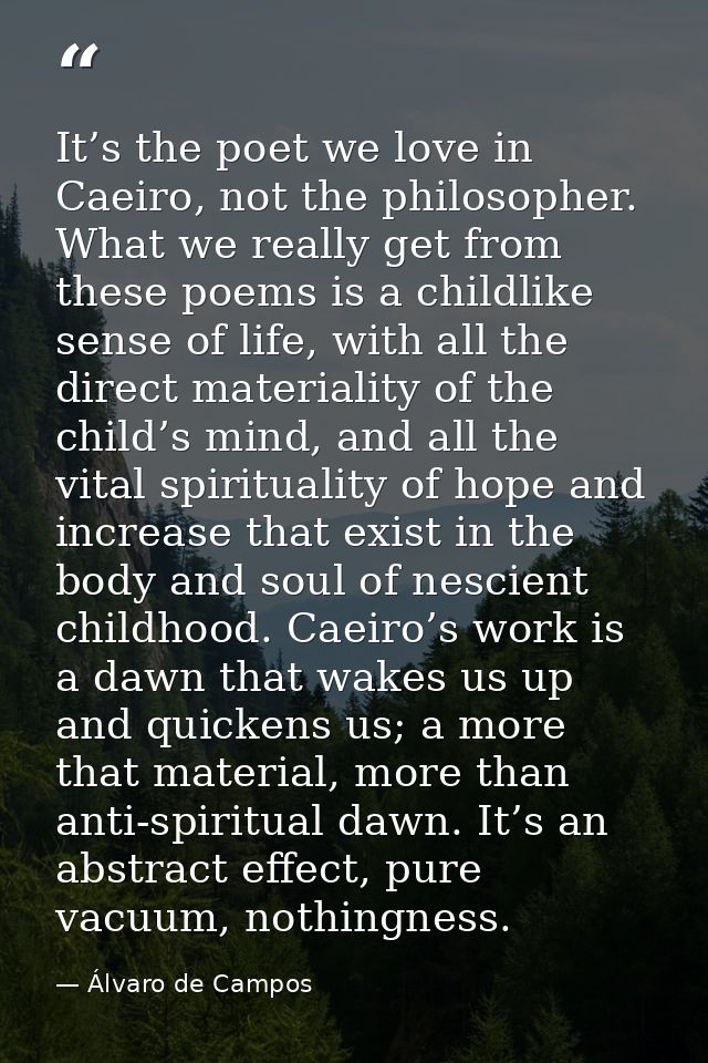 It’s the poet we love in Caeiro, not the philosopher. What we really get from these poems is a childlike sense of life,  — Álvaro de Campos