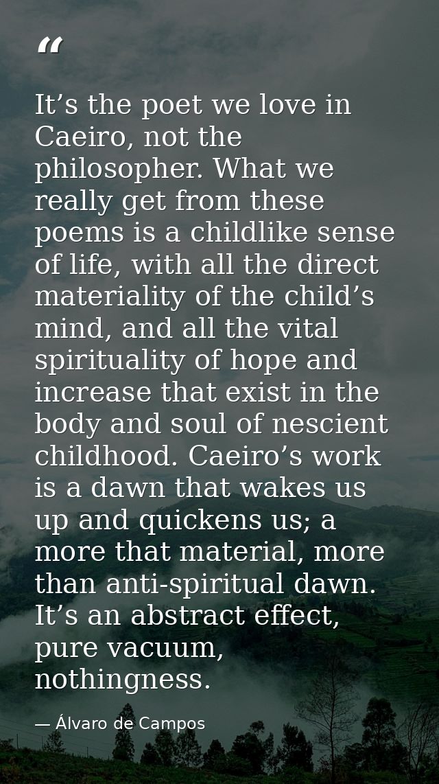 It’s the poet we love in Caeiro, not the philosopher. What we really get from these poems is a childlike sense of life,  — Álvaro de Campos