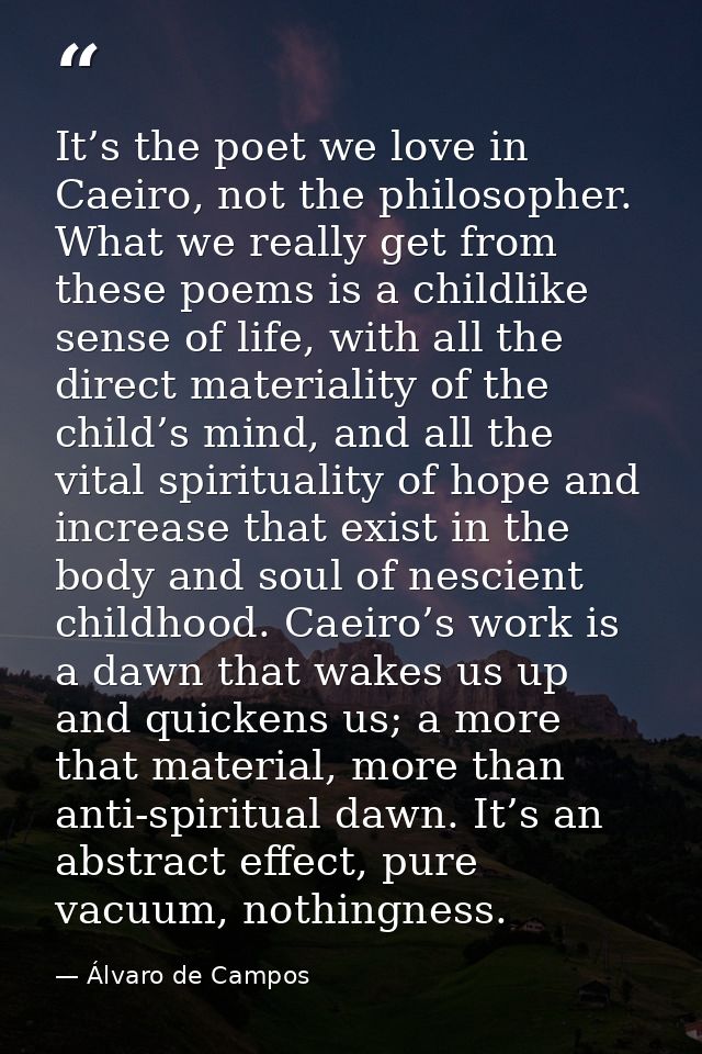It’s the poet we love in Caeiro, not the philosopher. What we really get from these poems is a childlike sense of life,  — Álvaro de Campos