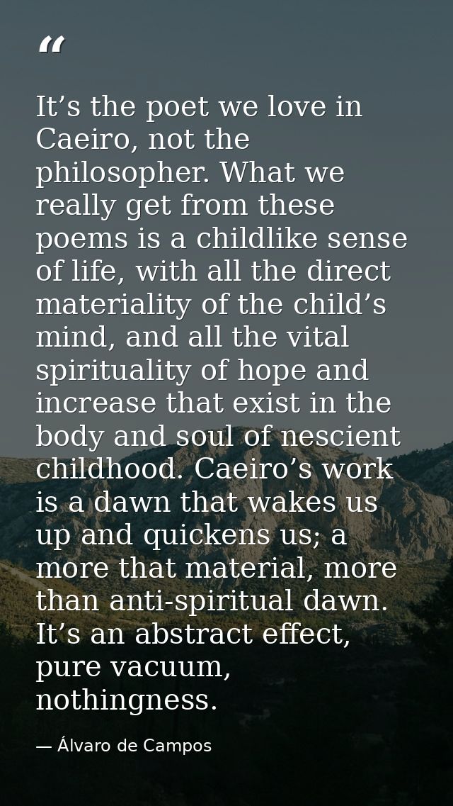 It’s the poet we love in Caeiro, not the philosopher. What we really get from these poems is a childlike sense of life,  — Álvaro de Campos