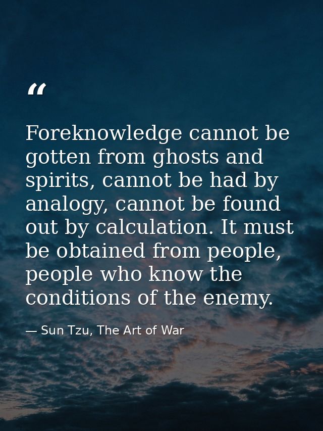 Foreknowledge cannot be gotten from ghosts and spirits, cannot be had by analogy, cannot be found out by calculation. It — Sun Tzu, The Art of War