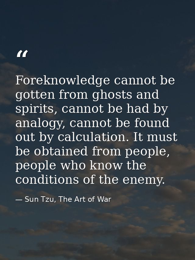 Foreknowledge cannot be gotten from ghosts and spirits, cannot be had by analogy, cannot be found out by calculation. It — Sun Tzu, The Art of War