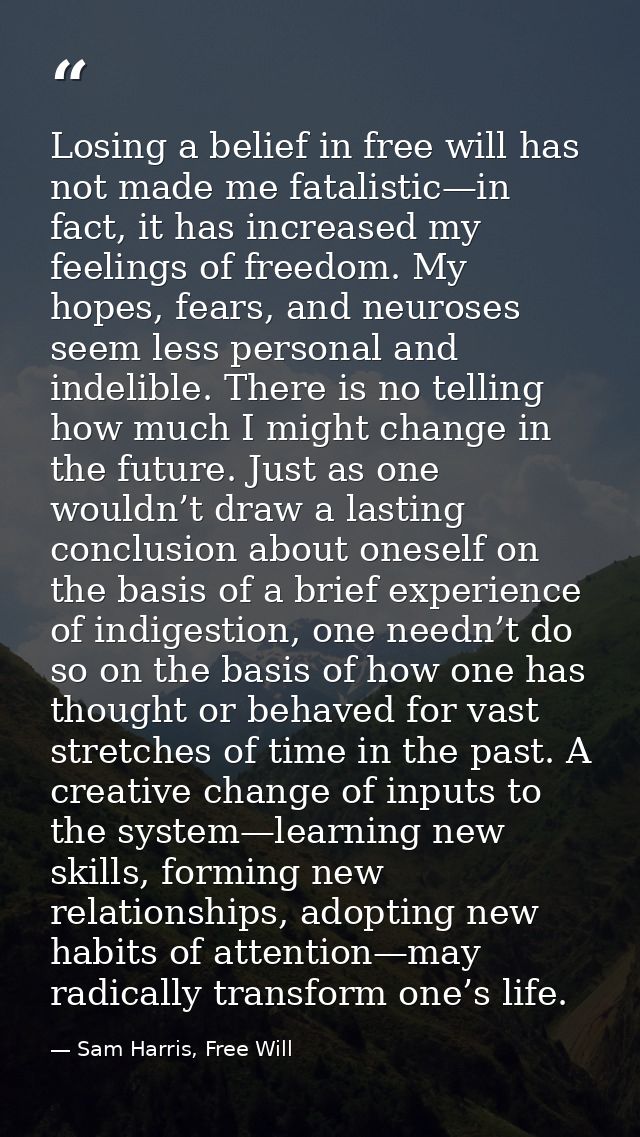 Losing a belief in free will has not made me fatalistic—in fact, it has increased my feelings of freedom. My hopes, fear — Sam Harris, Free Will