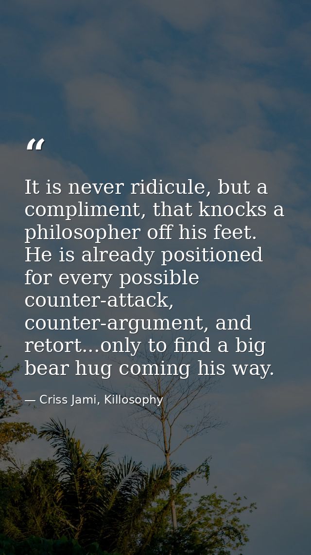 It is never ridicule, but a compliment, that knocks a philosopher off his feet. He is already positioned for every possi — Criss Jami, Killosophy