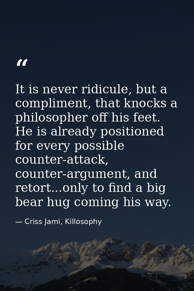 It is never ridicule, but a compliment, that knocks a philosopher off his feet. He is already positioned for every possi — Criss Jami, Killosophy