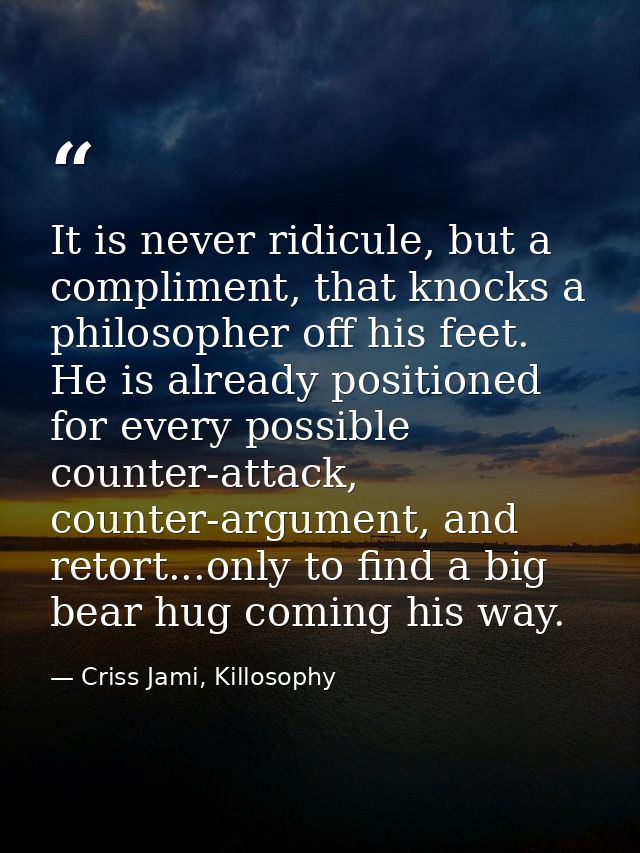 It is never ridicule, but a compliment, that knocks a philosopher off his feet. He is already positioned for every possi — Criss Jami, Killosophy