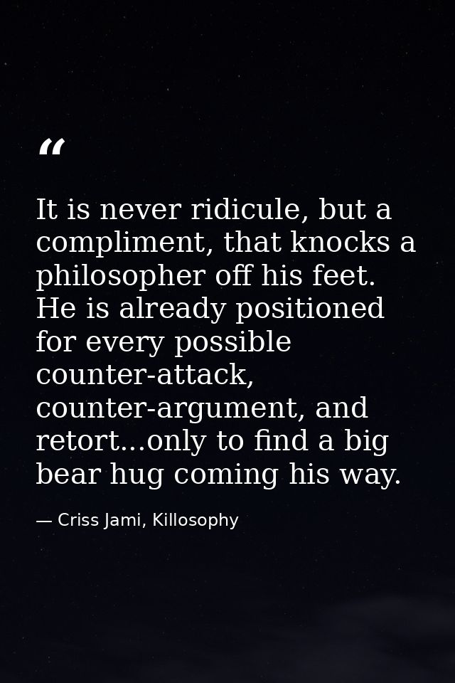 It is never ridicule, but a compliment, that knocks a philosopher off his feet. He is already positioned for every possi — Criss Jami, Killosophy