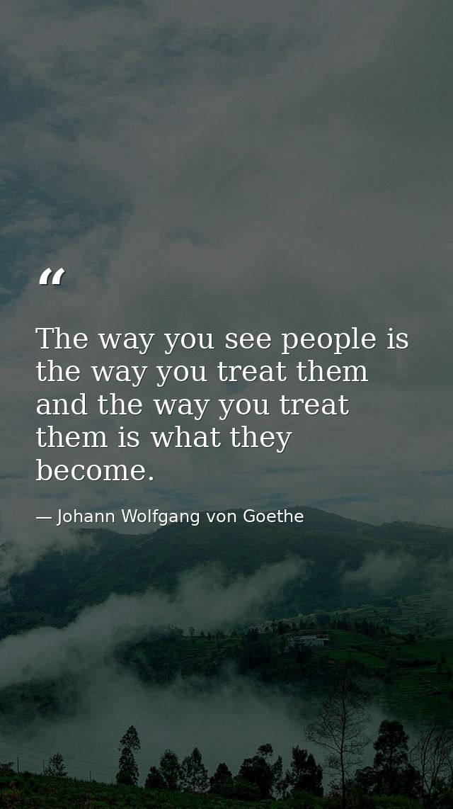 The way you see people is the way you treat them and the way you treat them is what they become. — Johann Wolfgang von Goethe