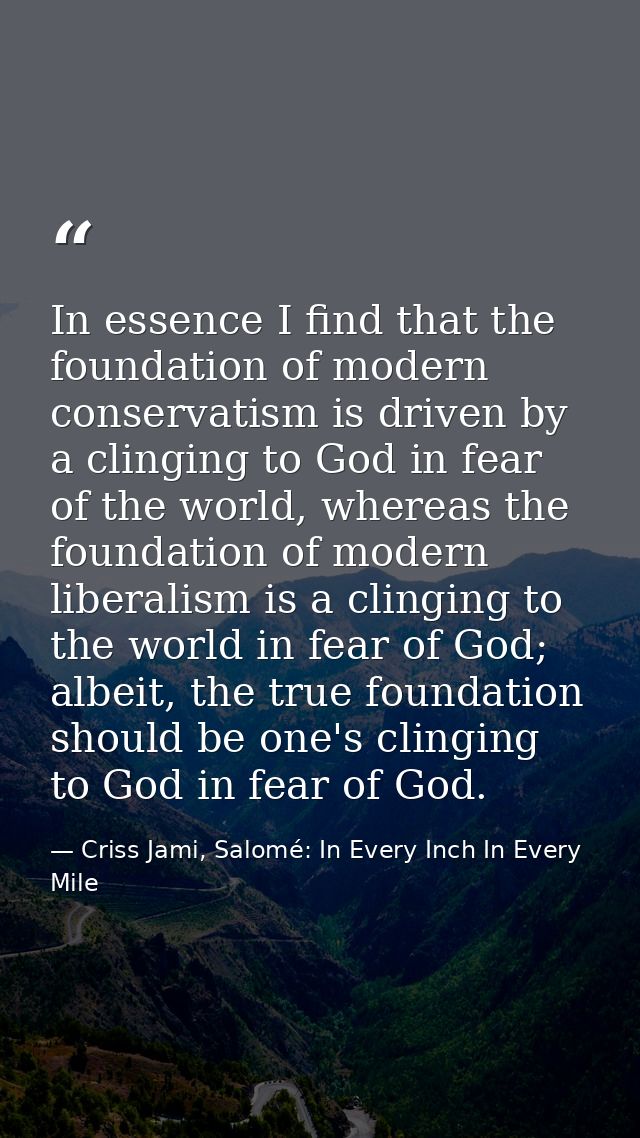 In essence I find that the foundation of modern conservatism is driven by a clinging to God in fear of the world, wherea — Criss Jami, Salomé: In Every Inch In Every Mile