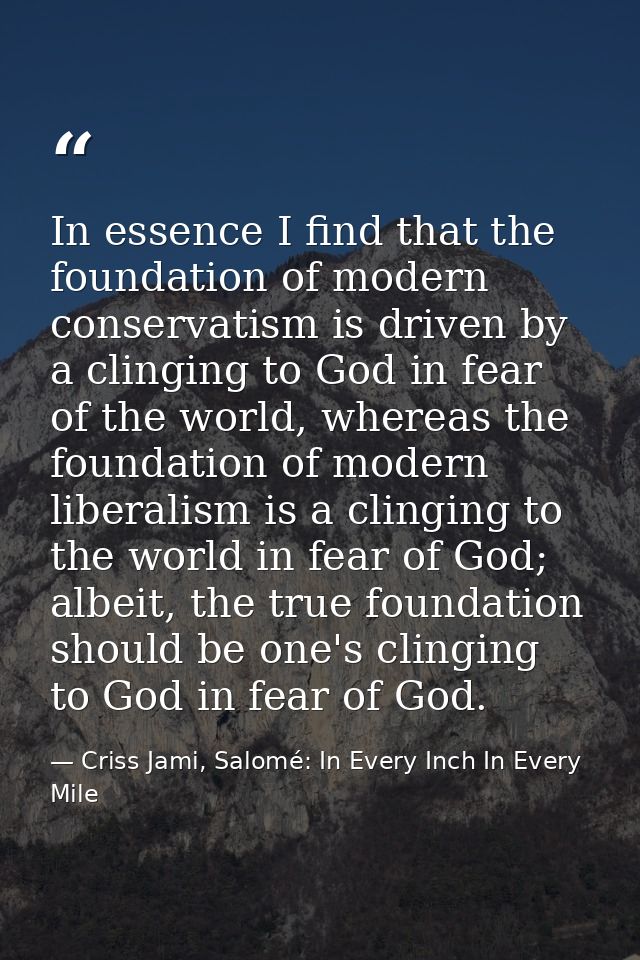 In essence I find that the foundation of modern conservatism is driven by a clinging to God in fear of the world, wherea — Criss Jami, Salomé: In Every Inch In Every Mile