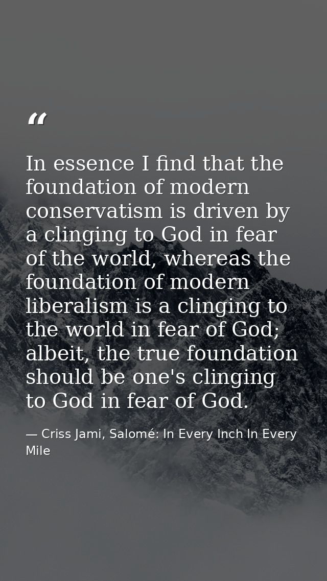 In essence I find that the foundation of modern conservatism is driven by a clinging to God in fear of the world, wherea — Criss Jami, Salomé: In Every Inch In Every Mile