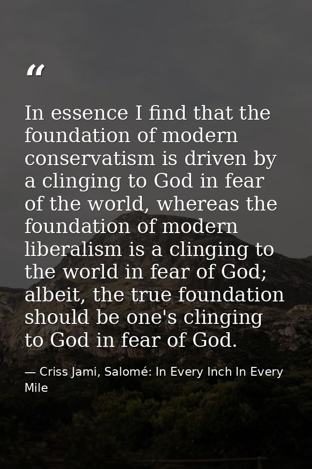 In essence I find that the foundation of modern conservatism is driven by a clinging to God in fear of the world, wherea — Criss Jami, Salomé: In Every Inch In Every Mile
