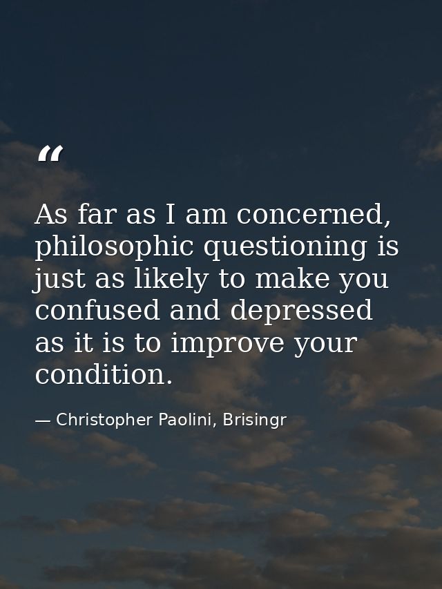 As far as I am concerned, philosophic questioning is just as likely to make you confused and depressed as it is to impro — Christopher Paolini, Brisingr