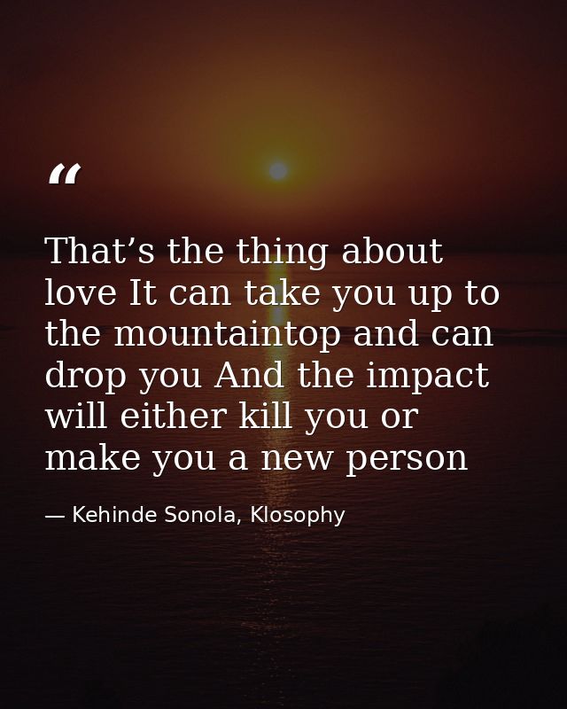That’s the thing about love It can take you up to the mountaintop and can drop you And the impact will either kill you o — Kehinde Sonola, Klosophy