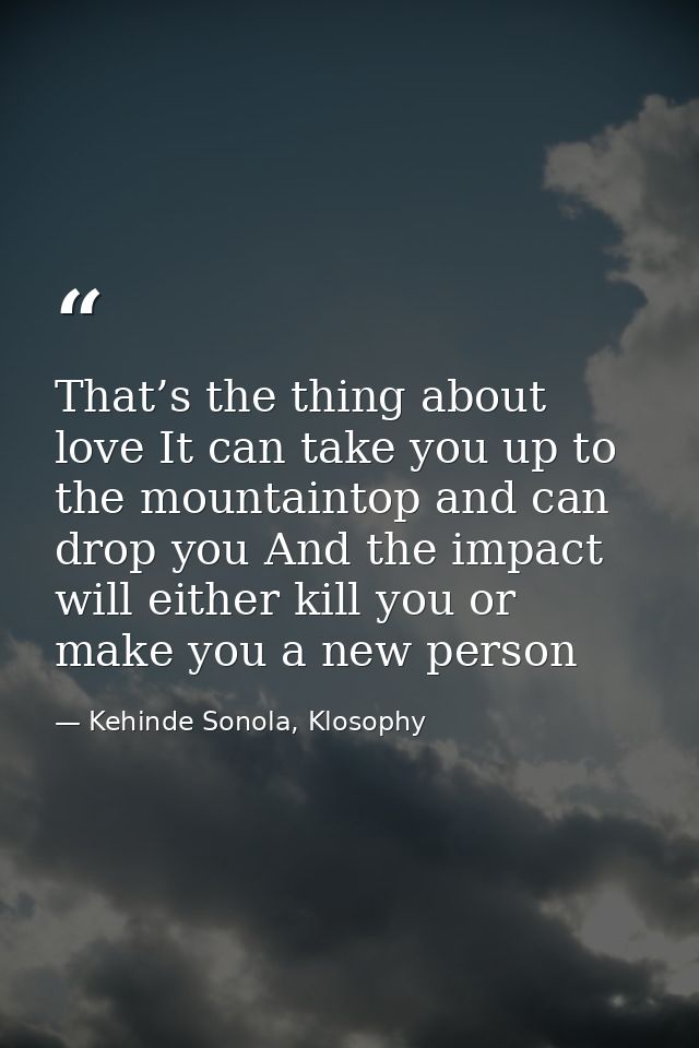 That’s the thing about love It can take you up to the mountaintop and can drop you And the impact will either kill you o — Kehinde Sonola, Klosophy