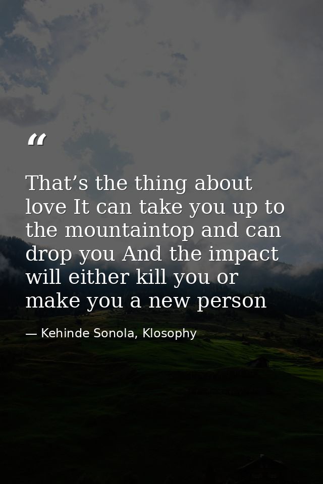 That’s the thing about love It can take you up to the mountaintop and can drop you And the impact will either kill you o — Kehinde Sonola, Klosophy