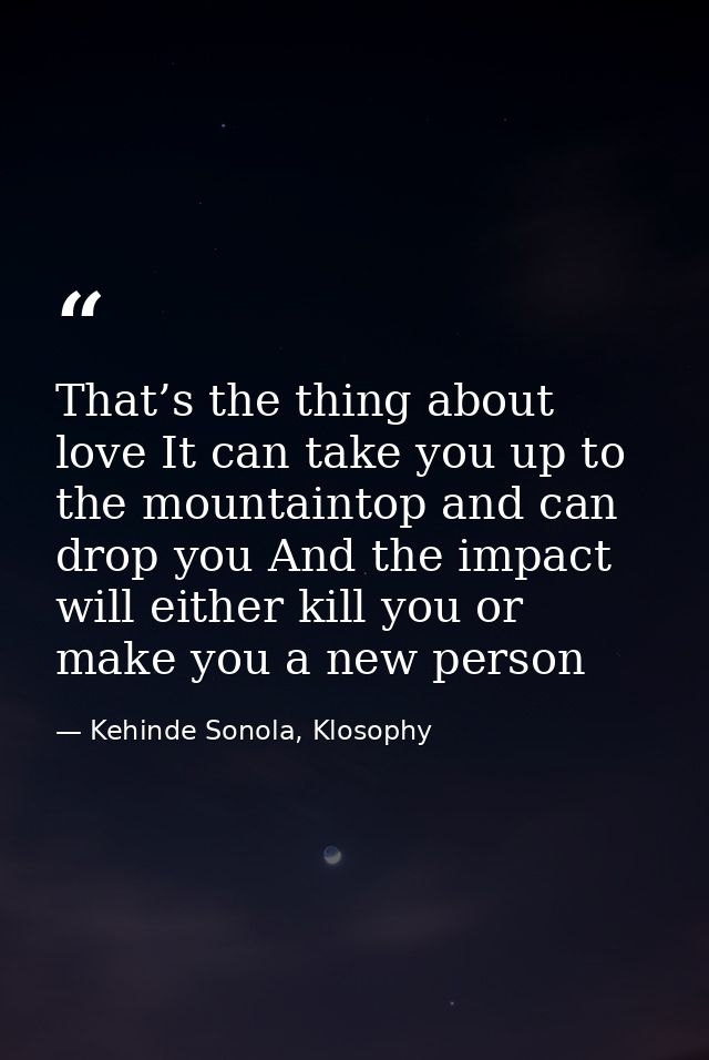 That’s the thing about love It can take you up to the mountaintop and can drop you And the impact will either kill you o — Kehinde Sonola, Klosophy