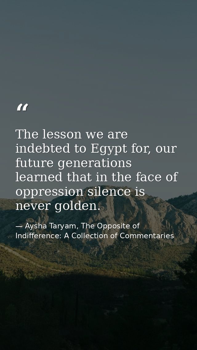 The lesson we are indebted to Egypt for, our future generations learned that in the face of oppression silence is never  — Aysha Taryam, The Opposite of Indifference: A Collection of Commentaries