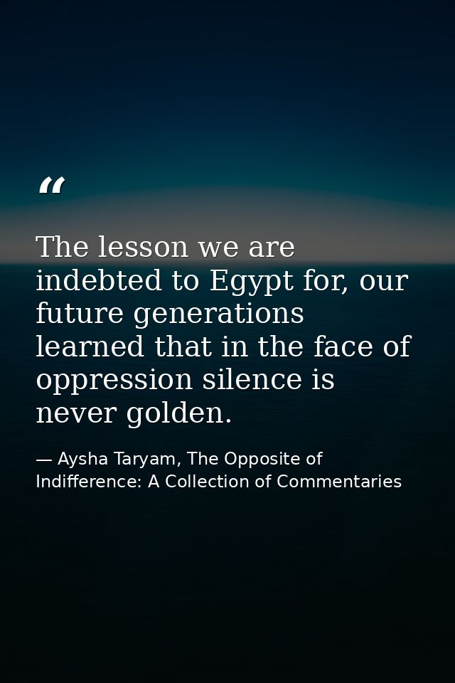 The lesson we are indebted to Egypt for, our future generations learned that in the face of oppression silence is never  — Aysha Taryam, The Opposite of Indifference: A Collection of Commentaries
