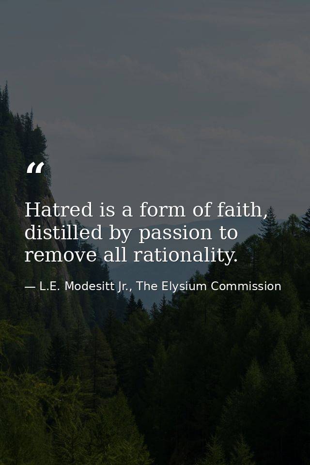 Hatred is a form of faith, distilled by passion to remove all rationality. — L.E. Modesitt Jr., The Elysium Commission