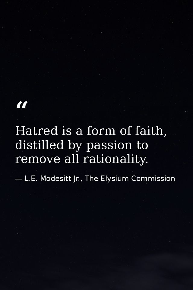 Hatred is a form of faith, distilled by passion to remove all rationality. — L.E. Modesitt Jr., The Elysium Commission