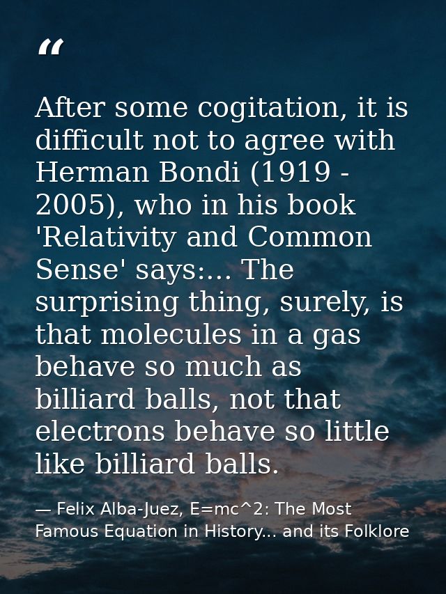 After some cogitation, it is difficult not to agree with Herman Bondi (1919 - 2005), who in his book 'Relativity and Com — Felix Alba-Juez, E=mc^2: The Most Famous Equation in History... and its Folklore