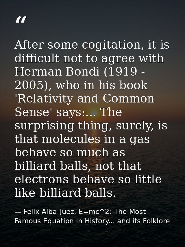 After some cogitation, it is difficult not to agree with Herman Bondi (1919 - 2005), who in his book 'Relativity and Com — Felix Alba-Juez, E=mc^2: The Most Famous Equation in History... and its Folklore