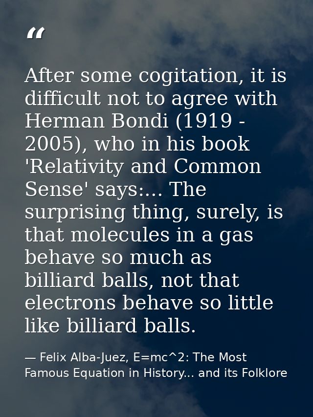 After some cogitation, it is difficult not to agree with Herman Bondi (1919 - 2005), who in his book 'Relativity and Com — Felix Alba-Juez, E=mc^2: The Most Famous Equation in History... and its Folklore