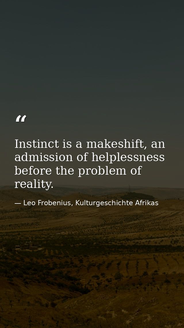 Instinct is a makeshift, an admission of helplessness before the problem of reality. — Leo Frobenius, Kulturgeschichte Afrikas