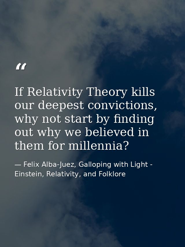 If Relativity Theory kills our deepest convictions, why not start by finding out why we believed in them for millennia? — Felix Alba-Juez, Galloping with Light - Einstein, Relativity, and Folklore