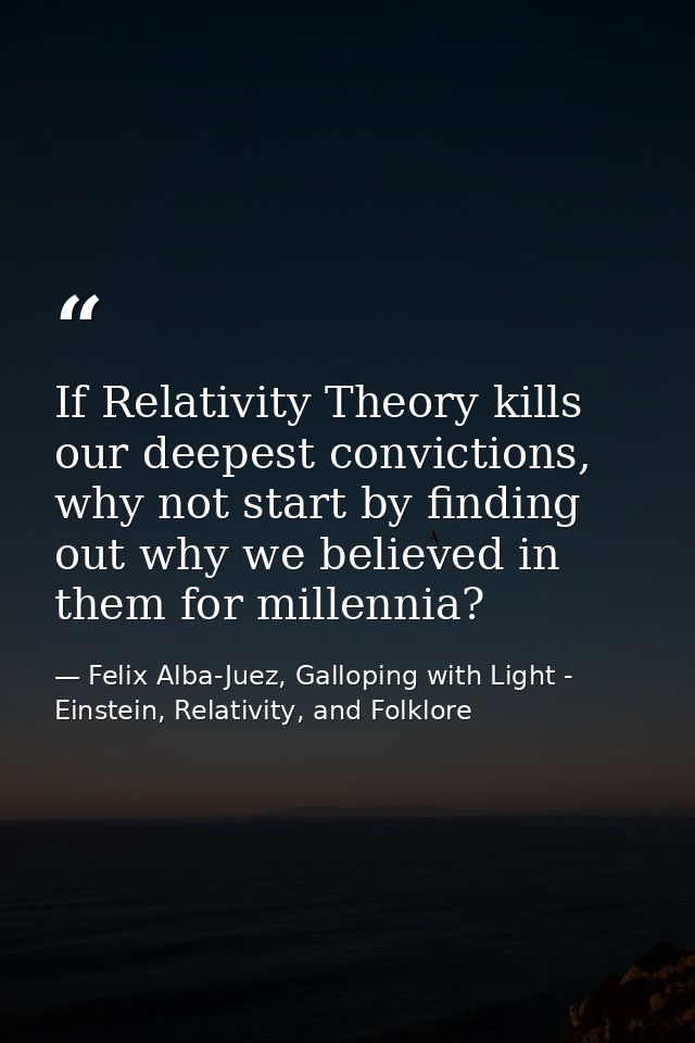 If Relativity Theory kills our deepest convictions, why not start by finding out why we believed in them for millennia? — Felix Alba-Juez, Galloping with Light - Einstein, Relativity, and Folklore