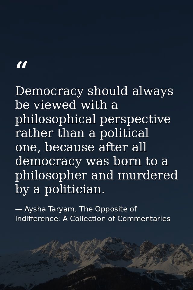 Democracy should always be viewed with a philosophical perspective rather than a political one, because after all democr — Aysha Taryam, The Opposite of Indifference: A Collection of Commentaries
